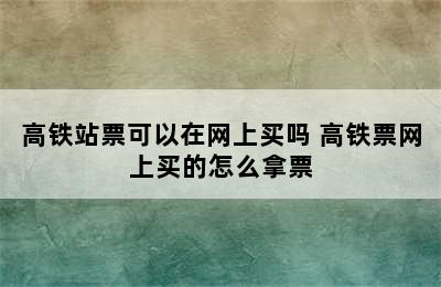 高铁站票可以在网上买吗 高铁票网上买的怎么拿票